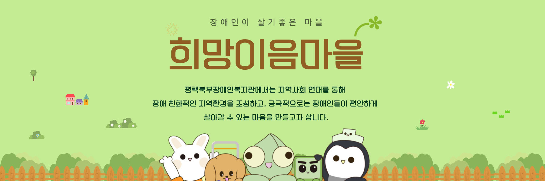 장애인이 살기좋은 마을
					희망이음마을
					평택북부장애인복지관에서는 지역사회 연대를 통해 장애 친화적인 지역환경을 조성하고, 궁극적으로는 장애인들이 편안하게 살아갈 수 있는 마음을 만들고자 합니다.