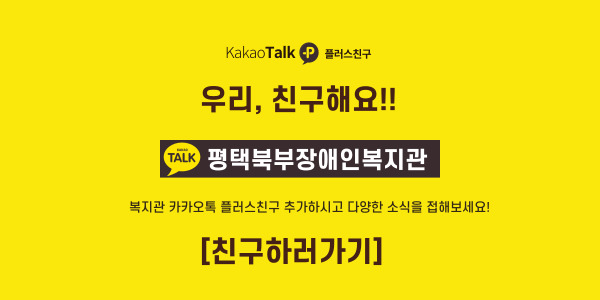 KaKaoTalk p 플러스친구
우리, 친구해요!!
KaKaoTalk 평택북부장애인복지관
복지관 카카오톡 플러스친구 추가하시고 다양한 소식을 접해보세요!
[친구하러가기]